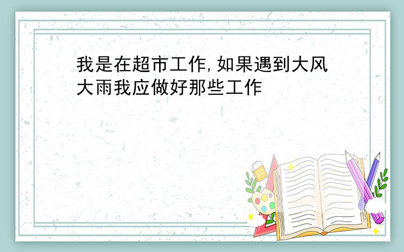 我是在超市工作,如果遇到大风大雨我应做好那些工作