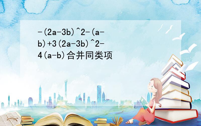 -(2a-3b)^2-(a-b)+3(2a-3b)^2-4(a-b)合并同类项