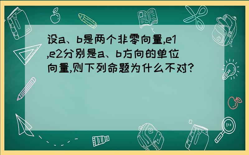 设a、b是两个非零向量,e1,e2分别是a、b方向的单位向量,则下列命题为什么不对?