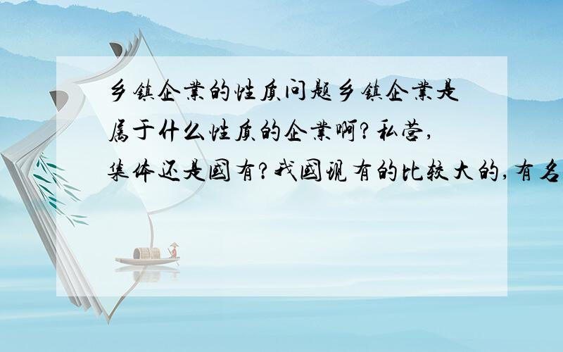 乡镇企业的性质问题乡镇企业是属于什么性质的企业啊?私营,集体还是国有?我国现有的比较大的,有名气的乡镇企业能举几个例子吗