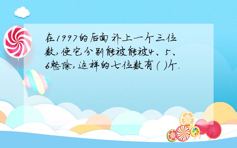 在1997的后面补上一个三位数,使它分别能被能被4、5、6整除,这样的七位数有（ ）个.