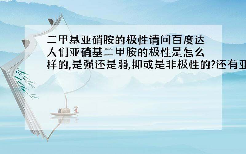 二甲基亚硝胺的极性请问百度达人们亚硝基二甲胺的极性是怎么样的,是强还是弱,抑或是非极性的?还有亚硝基二乙胺,NDPA,N