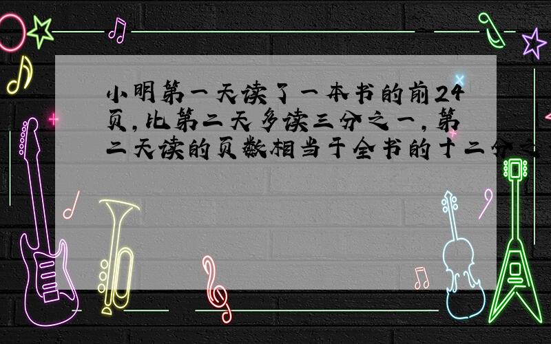 小明第一天读了一本书的前24页,比第二天多读三分之一,第二天读的页数相当于全书的十二分之一这本