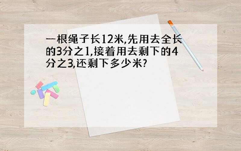 一根绳子长12米,先用去全长的3分之1,接着用去剩下的4分之3,还剩下多少米?