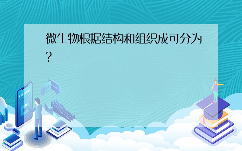 微生物根据结构和组织成可分为?