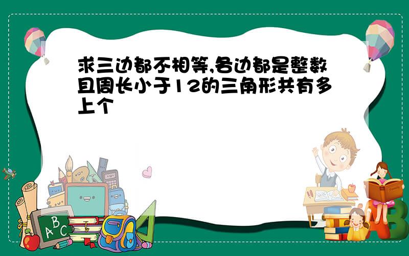 求三边都不相等,各边都是整数且周长小于12的三角形共有多上个