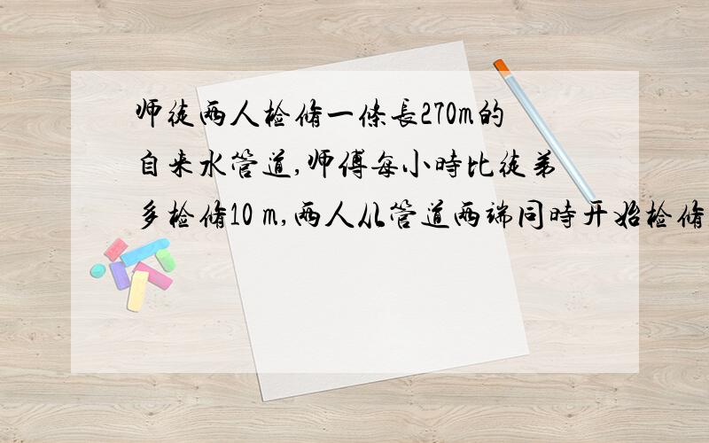 师徒两人检修一条长270m的自来水管道,师傅每小时比徒弟多检修10 m,两人从管道两端同时开始检修,3 h后完