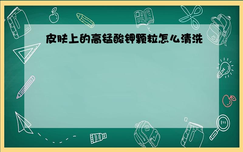 皮肤上的高锰酸钾颗粒怎么清洗