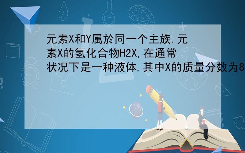 元素X和Y属於同一个主族.元素X的氢化合物H2X,在通常状况下是一种液体,其中X的质量分数为88.9%;元素X和