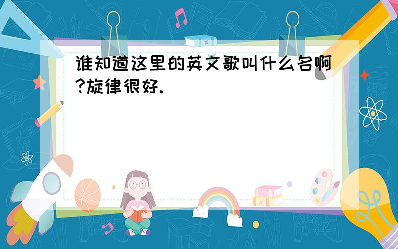 谁知道这里的英文歌叫什么名啊?旋律很好.