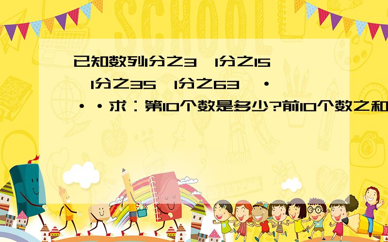 已知数列1分之3,1分之15,1分之35,1分之63,···求：第10个数是多少?前10个数之和是多少?