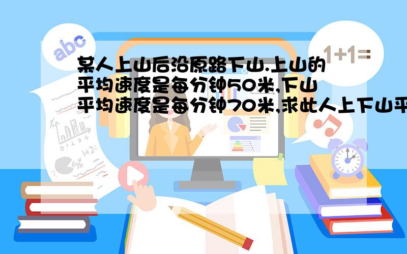 某人上山后沿原路下山.上山的平均速度是每分钟50米,下山平均速度是每分钟70米,求此人上下山平均速度.