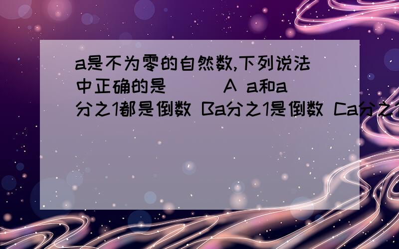 a是不为零的自然数,下列说法中正确的是（ ） A a和a分之1都是倒数 Ba分之1是倒数 Ca分之1和a互为倒数