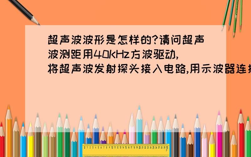 超声波波形是怎样的?请问超声波测距用40KHz方波驱动,将超声波发射探头接入电路,用示波器连接管脚,在示波器上能看到什么