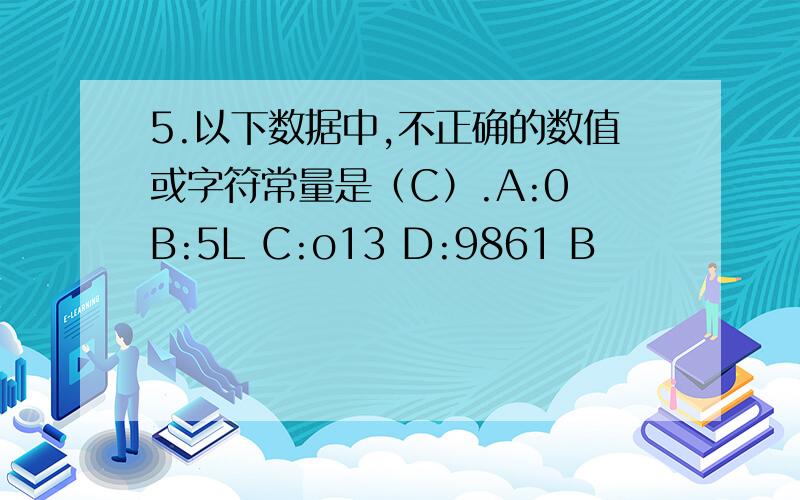 5.以下数据中,不正确的数值或字符常量是（C）.A:0 B:5L C:o13 D:9861 B