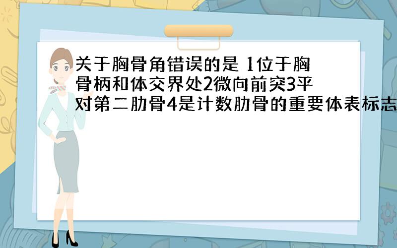 关于胸骨角错误的是 1位于胸骨柄和体交界处2微向前突3平对第二肋骨4是计数肋骨的重要体表标志