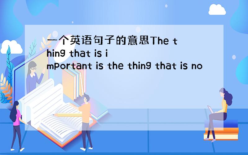 一个英语句子的意思The thing that is important is the thing that is no