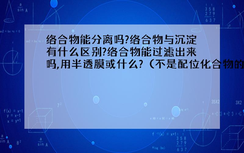 络合物能分离吗?络合物与沉淀有什么区别?络合物能过滤出来吗,用半透膜或什么?（不是配位化合物的旧称）