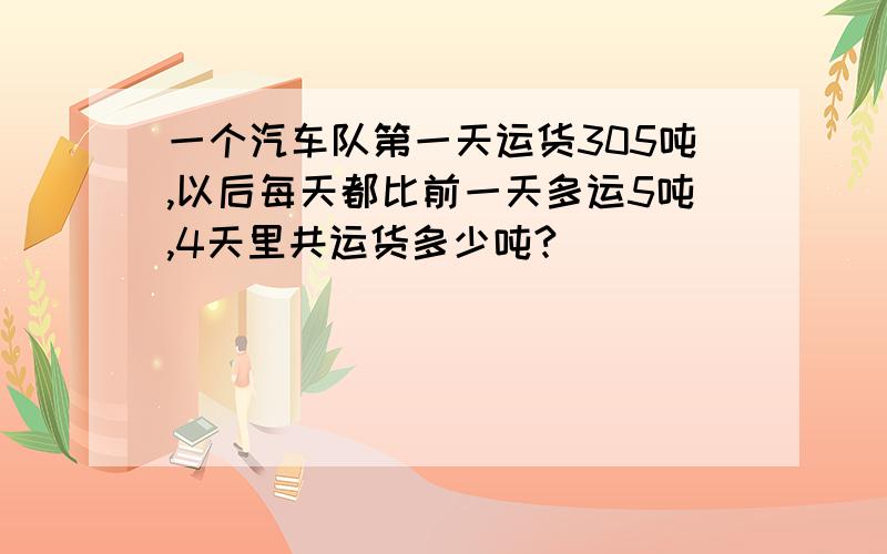 一个汽车队第一天运货305吨,以后每天都比前一天多运5吨,4天里共运货多少吨?