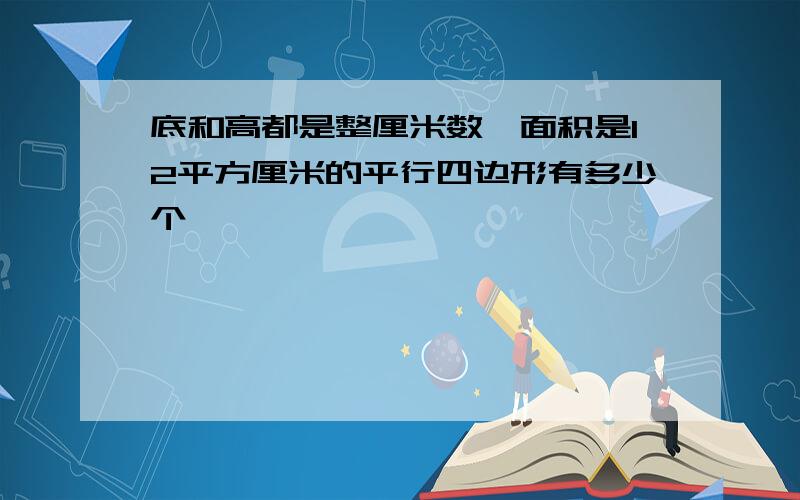 底和高都是整厘米数,面积是12平方厘米的平行四边形有多少个