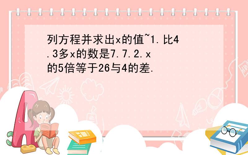 列方程并求出x的值~1.比4.3多x的数是7.7.2.x的5倍等于26与4的差.