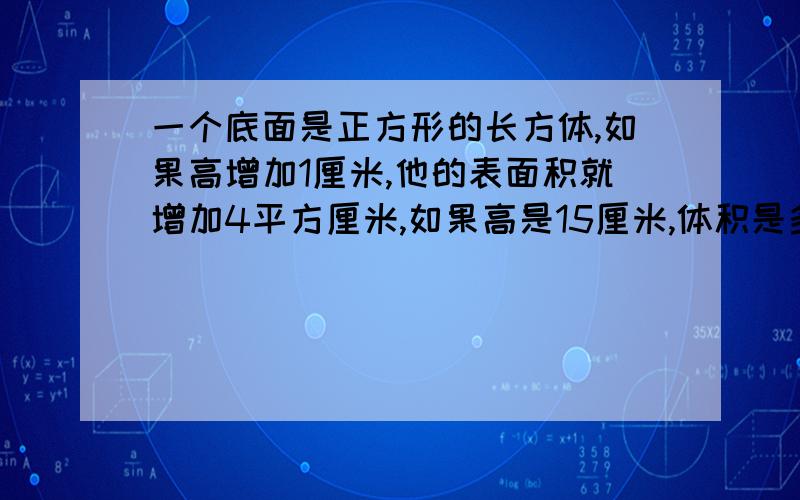 一个底面是正方形的长方体,如果高增加1厘米,他的表面积就增加4平方厘米,如果高是15厘米,体积是多少