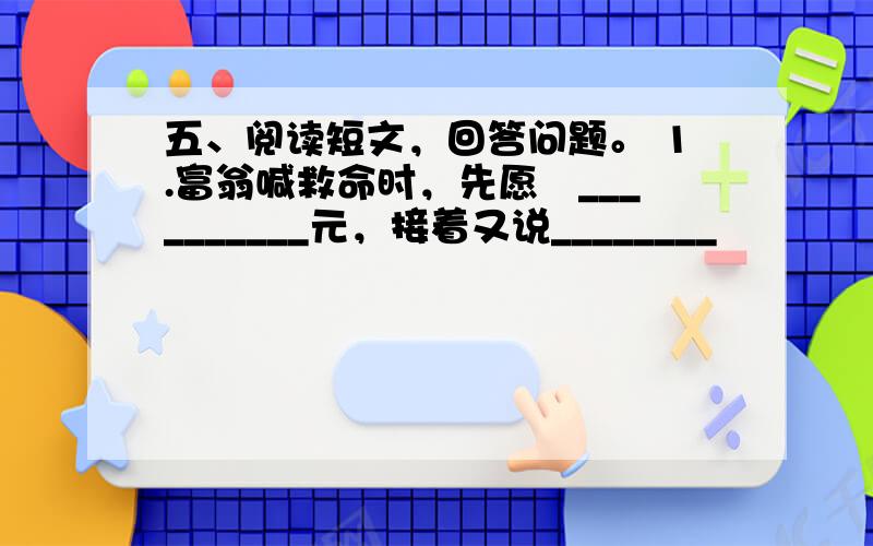 五、阅读短文，回答问题。 1.富翁喊救命时，先愿岀__________元，接着又说________