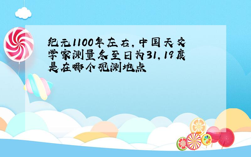 纪元1100年左右,中国天文学家测量冬至日为31,19度是在哪个观测地点