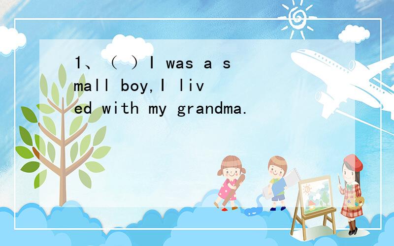 1、（ ）I was a small boy,I lived with my grandma.