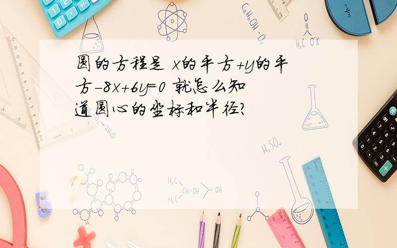 圆的方程是 x的平方+y的平方-8x+6y=0 就怎么知道圆心的坐标和半径?