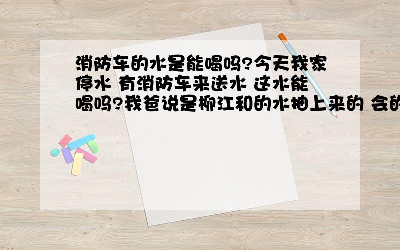 消防车的水是能喝吗?今天我家停水 有消防车来送水 这水能喝吗?我爸说是柳江和的水抽上来的 会的回答!