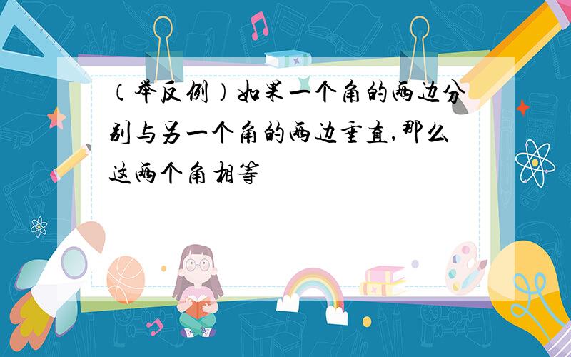 （举反例）如果一个角的两边分别与另一个角的两边垂直,那么这两个角相等