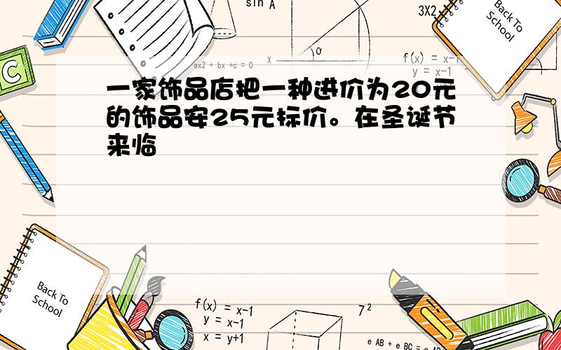 一家饰品店把一种进价为20元的饰品安25元标价。在圣诞节来临