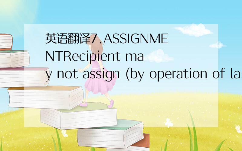 英语翻译7.ASSIGNMENTRecipient may not assign (by operation of la