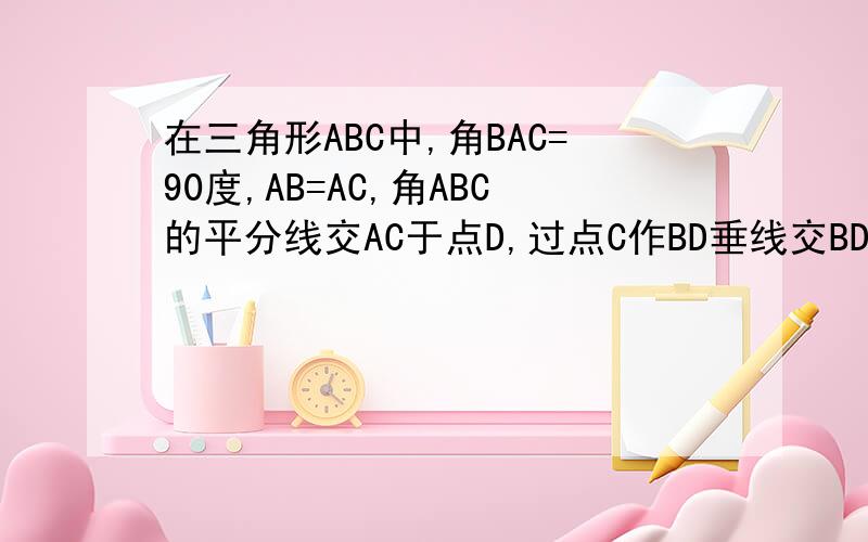 在三角形ABC中,角BAC=90度,AB=AC,角ABC的平分线交AC于点D,过点C作BD垂线交BD的延长线于点E,角B