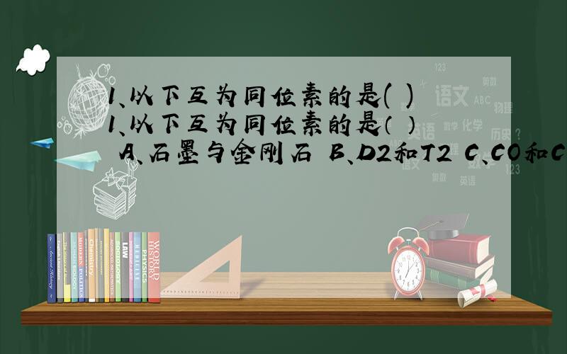 1、以下互为同位素的是( )1、以下互为同位素的是（ ） A、石墨与金刚石 B、D2和T2 C、CO和CO2 D、 和