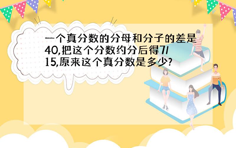 一个真分数的分母和分子的差是40,把这个分数约分后得7/15,原来这个真分数是多少?