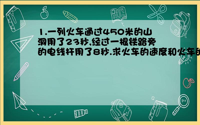 1.一列火车通过450米的山洞用了23秒,经过一根铁路旁的电线杆用了8秒.求火车的速度和火车的车身长度各是多少?2.把一