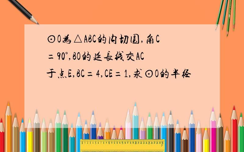 ⊙O为△ABC的内切圆,角C=90°,BO的延长线交AC于点E,BC=4,CE=1,求⊙O的半径