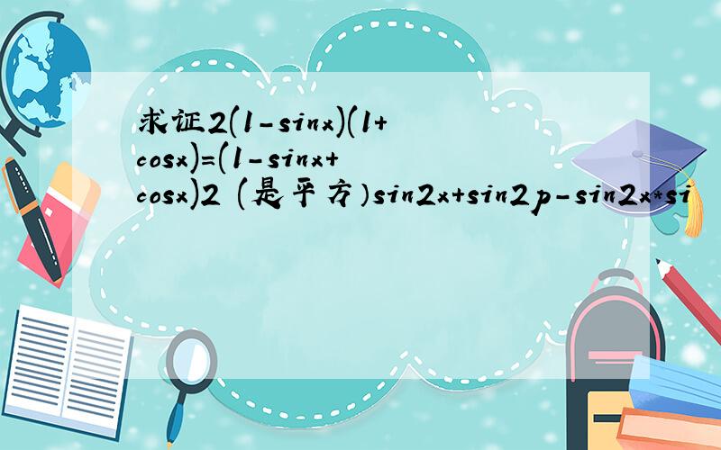 求证2(1-sinx)(1+cosx)=(1-sinx+cosx)2 (是平方）sin2x+sin2p-sin2x*si