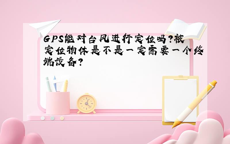 GPS能对台风进行定位吗?被定位物体是不是一定需要一个终端设备?