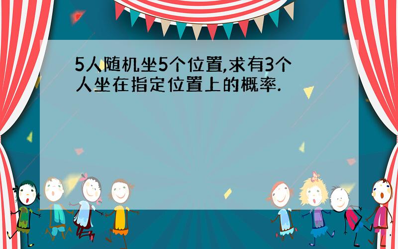 5人随机坐5个位置,求有3个人坐在指定位置上的概率.