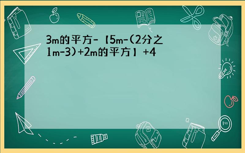 3m的平方-【5m-(2分之1m-3)+2m的平方】+4