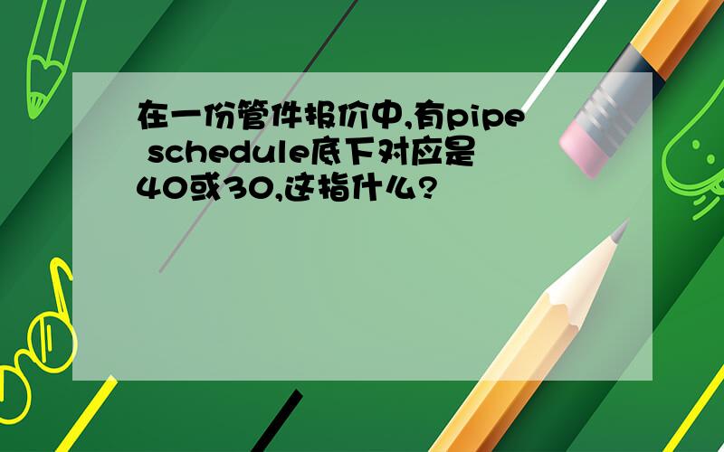 在一份管件报价中,有pipe schedule底下对应是40或30,这指什么?