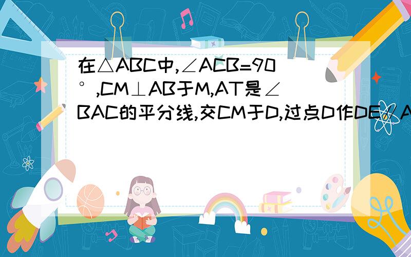 在△ABC中,∠ACB=90°,CM⊥AB于M,AT是∠BAC的平分线,交CM于D,过点D作DE∥AB,交BC于E.求证