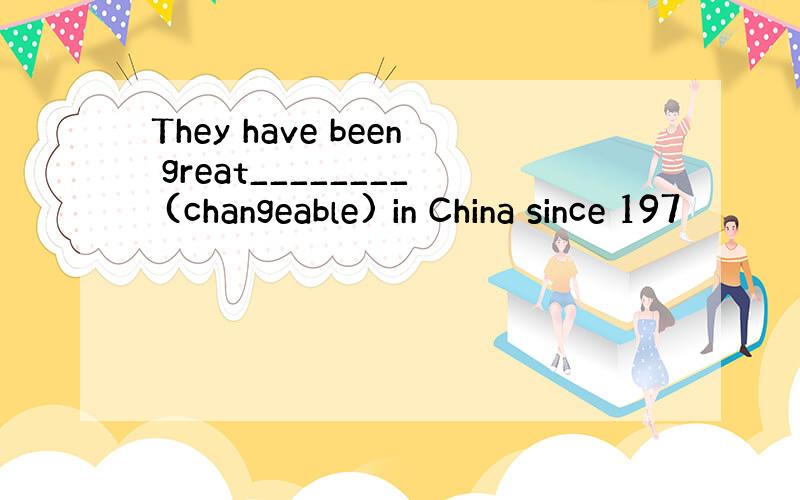 They have been great________ (changeable) in China since 197