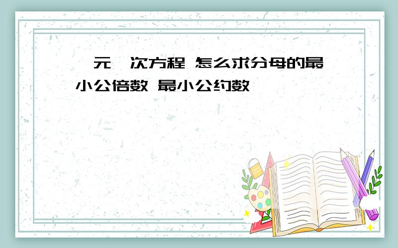 一元一次方程 怎么求分母的最小公倍数 最小公约数