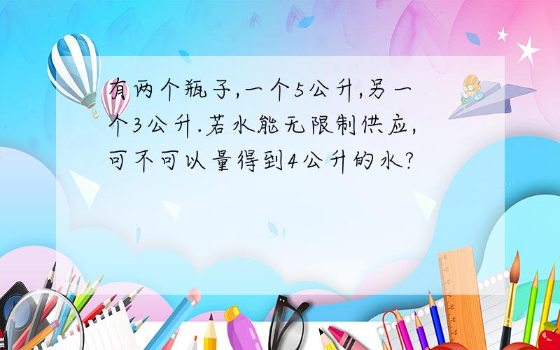 有两个瓶子,一个5公升,另一个3公升.若水能无限制供应,可不可以量得到4公升的水?