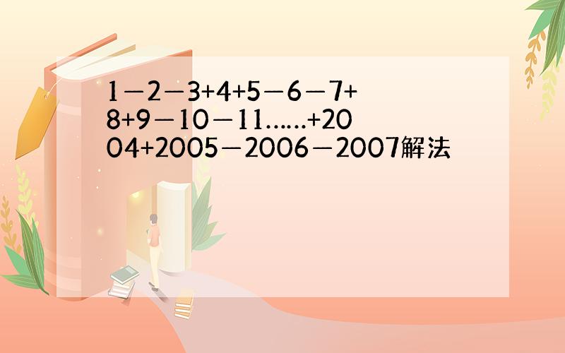 1—2—3+4+5—6—7+8+9—10—11……+2004+2005—2006—2007解法