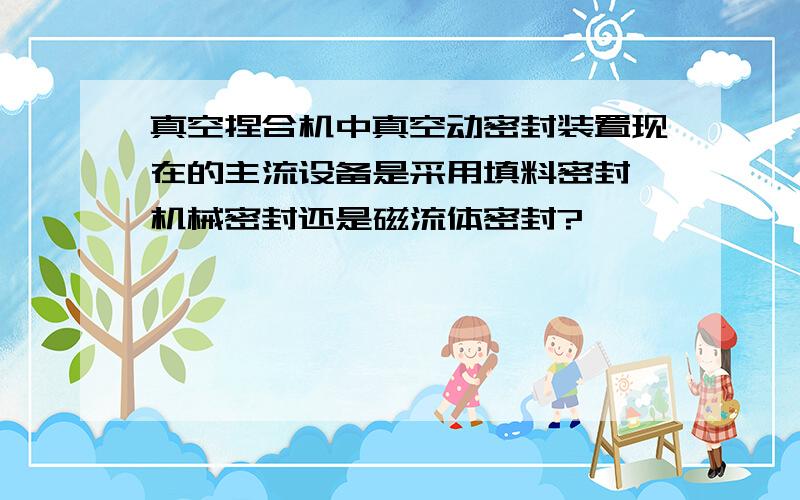 真空捏合机中真空动密封装置现在的主流设备是采用填料密封、机械密封还是磁流体密封?